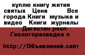 куплю книгу жития святых › Цена ­ 700 - Все города Книги, музыка и видео » Книги, журналы   . Дагестан респ.,Геологоразведка п.